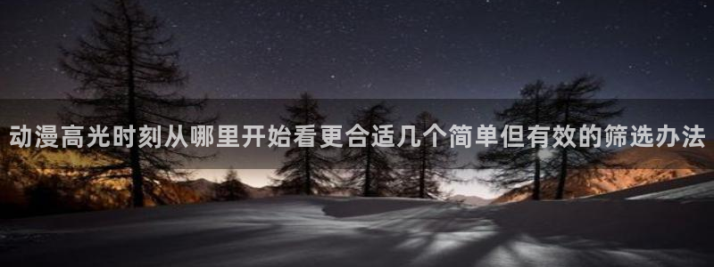 动漫男男网站:动漫高光时刻从哪里开始看更合适几个简单但有效的筛选办法